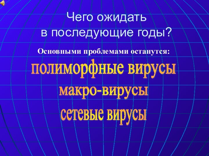 Чего ожидать  в последующие годы? Основными проблемами останутся:полиморфные вирусымакро-вирусысетевые вирусы