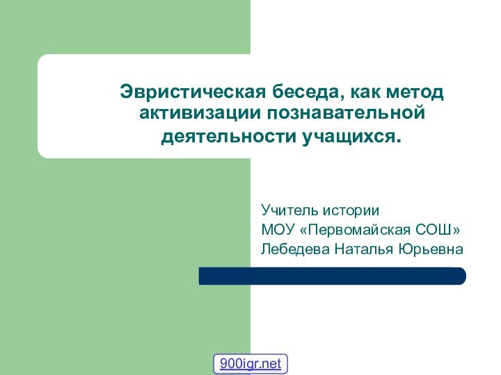 Эвристическая беседа, как метод активизации познавательной деятельности учащихся.Учитель истории МОУ «Первомайская СОШ» Лебедева Наталья Юрьевна