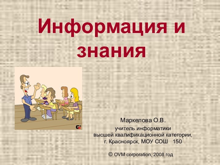 Информация и знанияМаркелова О.В.учитель информатики  высшей квалификационной категории, г. Красноярск, МОУ