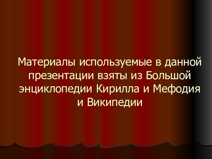 Материалы используемые в данной презентации взяты из Большой энциклопедии Кирилла и Мефодия и Википедии