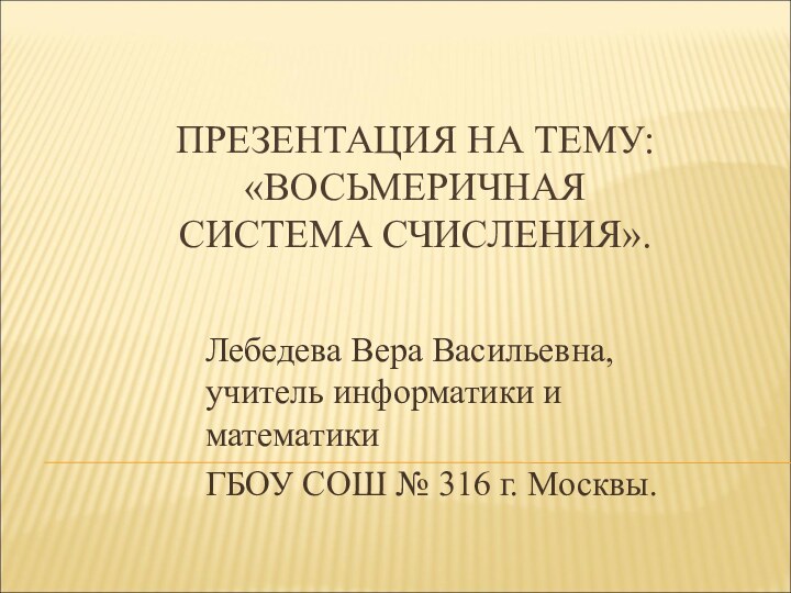 ПРЕЗЕНТАЦИЯ НА ТЕМУ: «ВОСЬМЕРИЧНАЯ СИСТЕМА СЧИСЛЕНИЯ».Лебедева Вера Васильевна, учитель информатики и математикиГБОУ