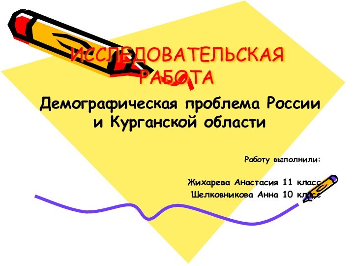 ИССЛЕДОВАТЕЛЬСКАЯ РАБОТАДемографическая проблема России и Курганской областиРаботу выполнили:Жихарева Анастасия 11 классШелковникова Анна 10 класс