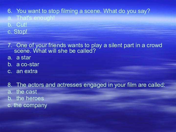 6.	You want to stop filming a scene. What do you say?a.	That's enough!b.	Cut!с.