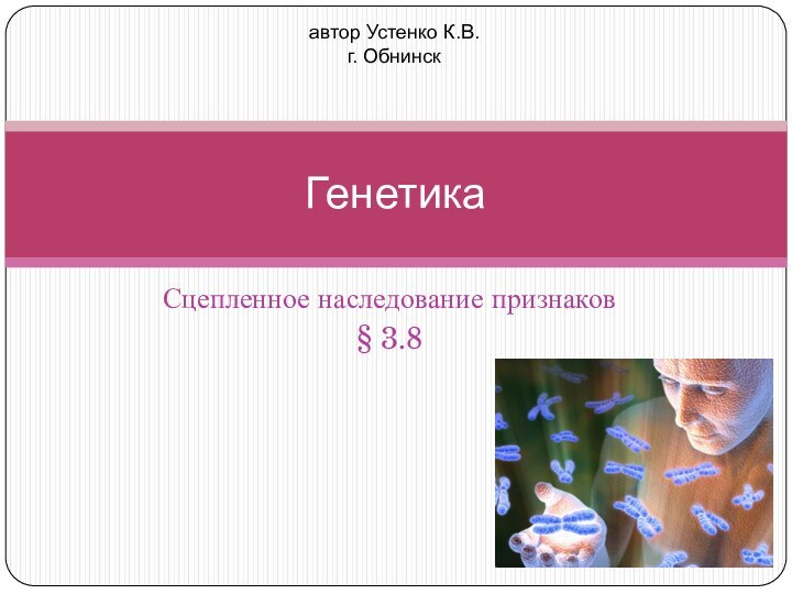 Сцепленное наследование признаков§ 3.8Генетикаавтор Устенко К.В.г. Обнинск