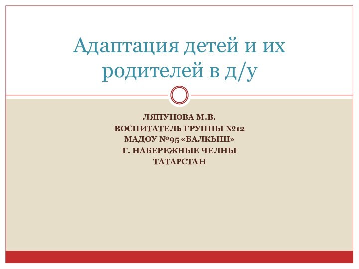 ЛЯПУНОВА М.В.ВОСПИТАТЕЛЬ ГРУППЫ №12МАДОУ №95 «БАЛКЫШ»Г. НАБЕРЕЖНЫЕ ЧЕЛНЫТАТАРСТАНАдаптация детей и их родителей в д/у