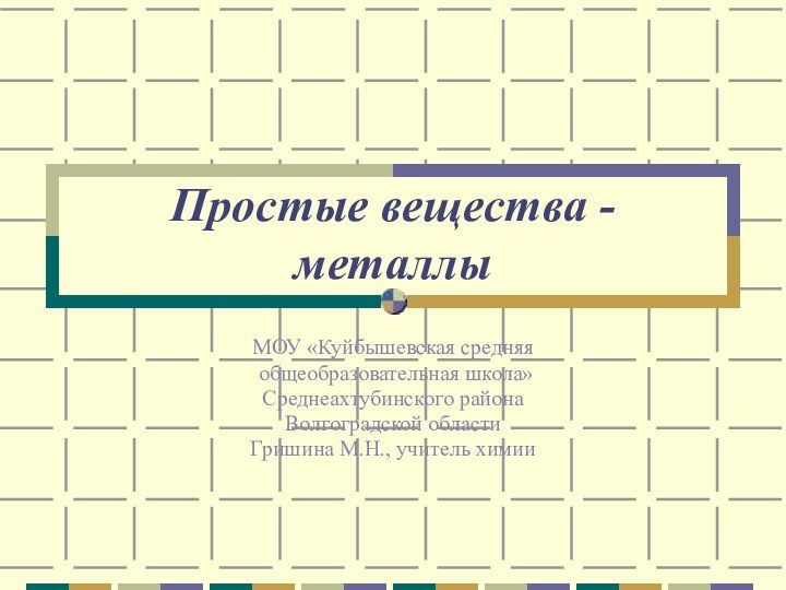 Простые вещества - металлы МОУ «Куйбышевская средняя общеобразовательная школа» Среднеахтубинского района Волгоградской областиГришина М.Н., учитель химии