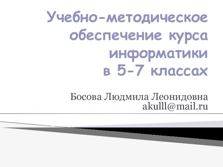 Учебно-методическое обеспечение курса информатики  в 5-7 классах Босова Людмила Леонидовнаakulll@mail.ru