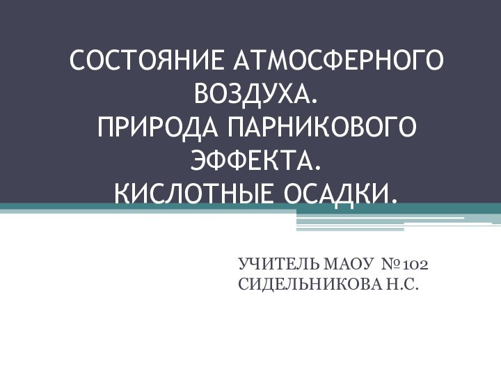 СОСТОЯНИЕ АТМОСФЕРНОГО ВОЗДУХА. ПРИРОДА ПАРНИКОВОГО ЭФФЕКТА. КИСЛОТНЫЕ ОСАДКИ.УЧИТЕЛЬ МАОУ №102 СИДЕЛЬНИКОВА Н.С.