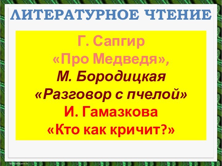 ЛИТЕРАТУРНОЕ ЧТЕНИЕГ. Сапгир«Про Медведя», М. Бородицкая«Разговор с пчелой»И. Гамазкова «Кто как кричит?»