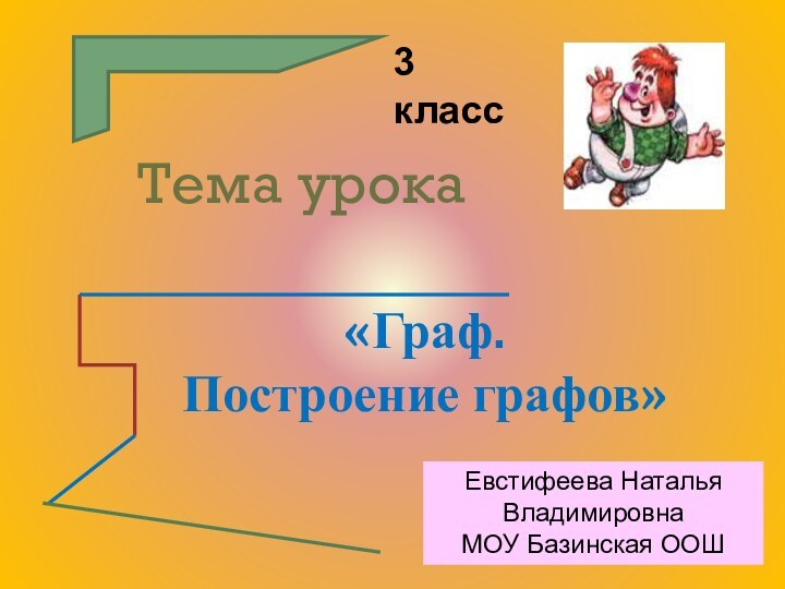 Тема урока«Граф.Построение графов» 3 классЕвстифеева Наталья ВладимировнаМОУ Базинская ООШ