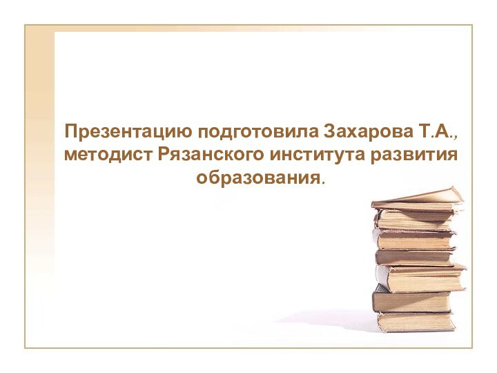 Презентацию подготовила Захарова Т.А., методист Рязанского института развития образования.