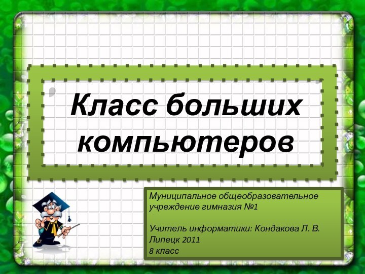 Класс больших компьютеровМуниципальное общеобразовательное учреждение гимназия №1Учитель информатики: Кондакова Л. В.Липецк 20118 класс