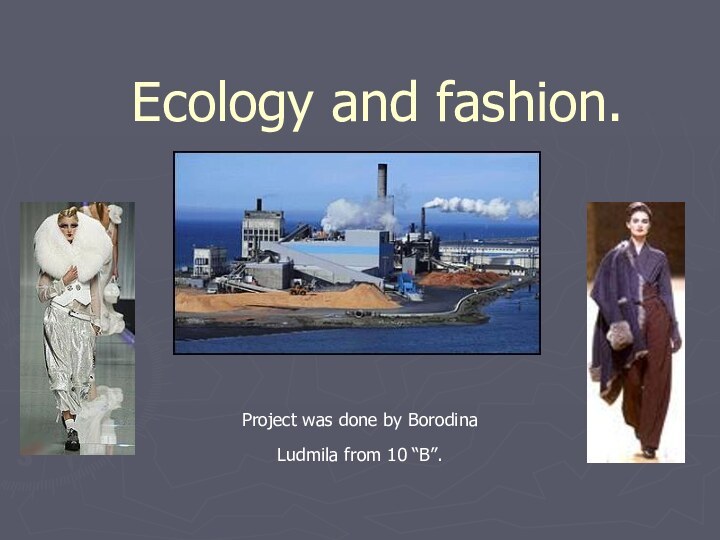 Ecology and fashion.Project was done by Borodina Ludmila from 10 “B”.