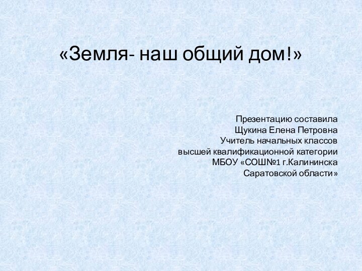 «Земля- наш общий дом!»Презентацию составилаЩукина Елена ПетровнаУчитель начальных классоввысшей квалификационной категорииМБОУ «СОШ№1 г.КалининскаСаратовской области»