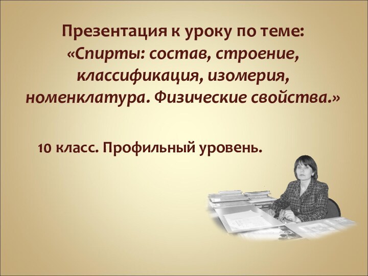 Презентация к уроку по теме: «Спирты: состав, строение, классификация, изомерия, номенклатура. Физические свойства.»10 класс. Профильный уровень.