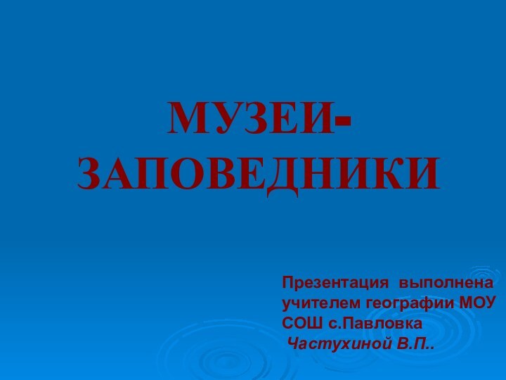 МУЗЕИ- ЗАПОВЕДНИКИПрезентация выполнена  учителем географии МОУ СОШ с.Павловка Частухиной В.П..