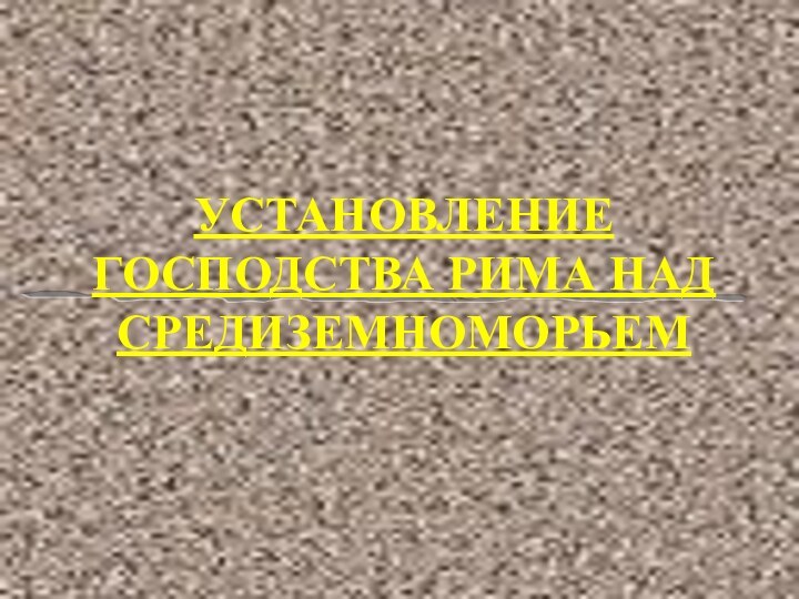 УСТАНОВЛЕНИЕ ГОСПОДСТВА РИМА НАД СРЕДИЗЕМНОМОРЬЕМ