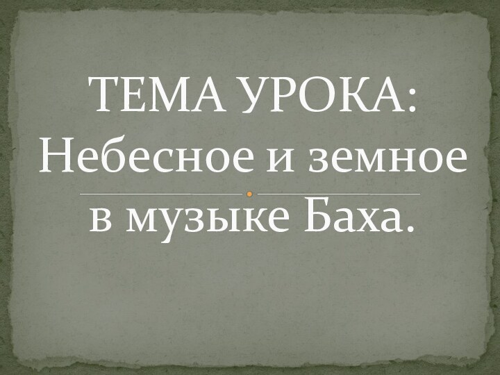 ТЕМА УРОКА: Небесное и земное в музыке Баха.