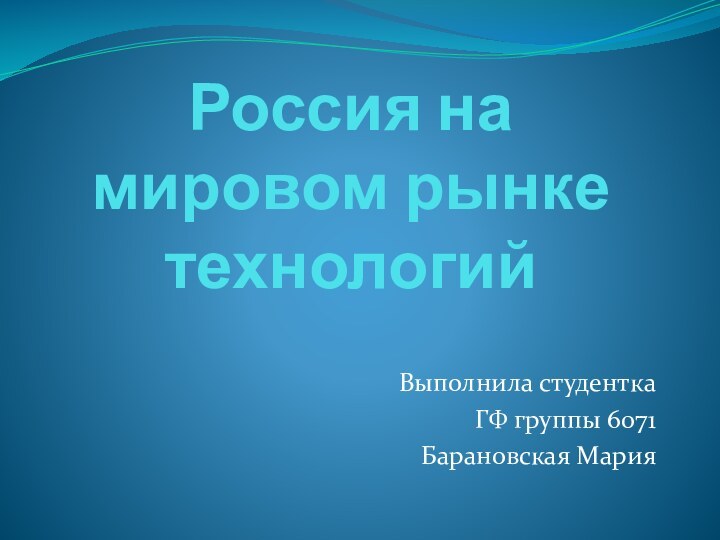 Россия на мировом рынке технологийВыполнила студенткаГФ группы 6071 Барановская Мария