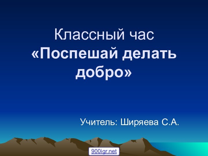 Классный час «Поспешай делать добро»Учитель: Ширяева С.А.