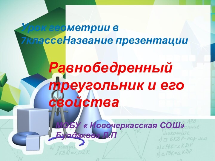 Урок геометрии в 7классеНазвание презентацииРавнобедренный треугольник и его свойстваМОБУ « Новочеркасская СОШ»Булдакова Л.П