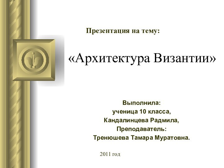 «Архитектура Византии»Выполнила:ученица 10 класса,Кандалинцева Радмила,Преподаватель:Тренюшева Тамара Муратовна.Презентация на тему:2011 год