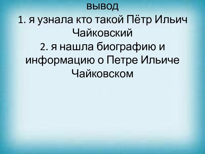 Вывод   вывод 1. я узнала кто такой Пётр Ильич Чайковский