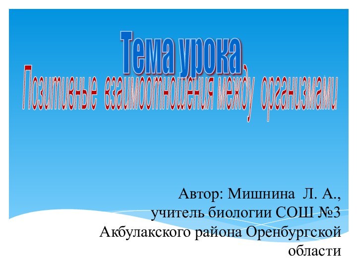 Тема урока  Позитивные взаимоотношения между организмами  Автор: Мишнина Л. А.,