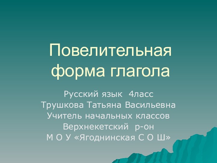 Повелительная форма глаголаРусский язык 4лассТрушкова Татьяна ВасильевнаУчитель начальных классовВерхнекетский р-онМ О У «Ягоднинская С О Ш»