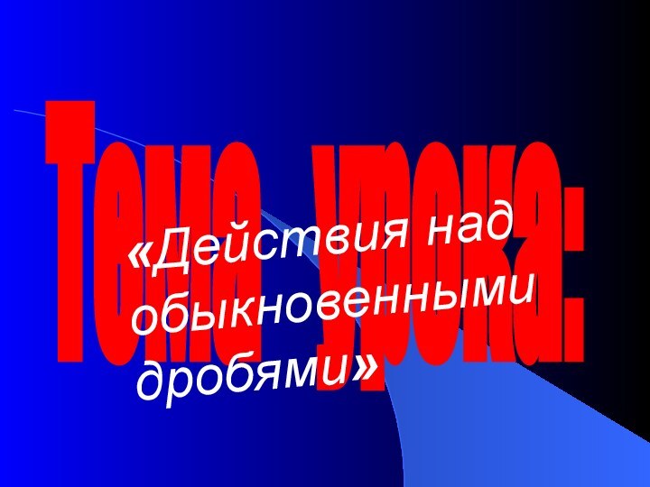 Тема  урока:«Действия над обыкновенными дробями»