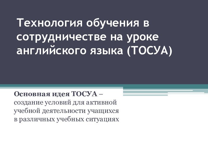 Технология обучения в сотрудничестве на уроке английского языка (ТОСУА)Основная идея ТОСУА –