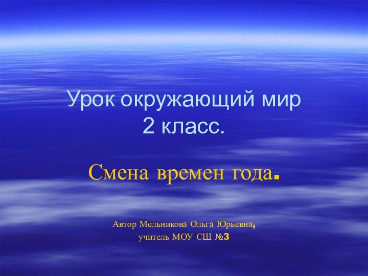 Урок окружающий мир  2 класс.Смена времен года.Автор Мельникова Ольга Юрьевна,учитель МОУ СШ №3