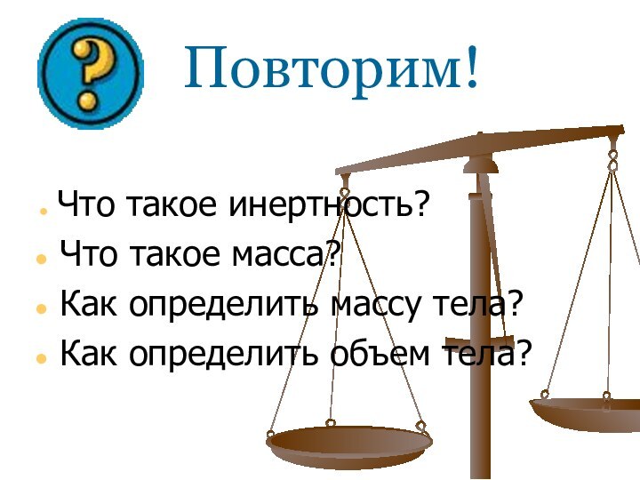 Повторим! Что такое инертность? Что такое масса? Как определить массу тела? Как определить объем тела?