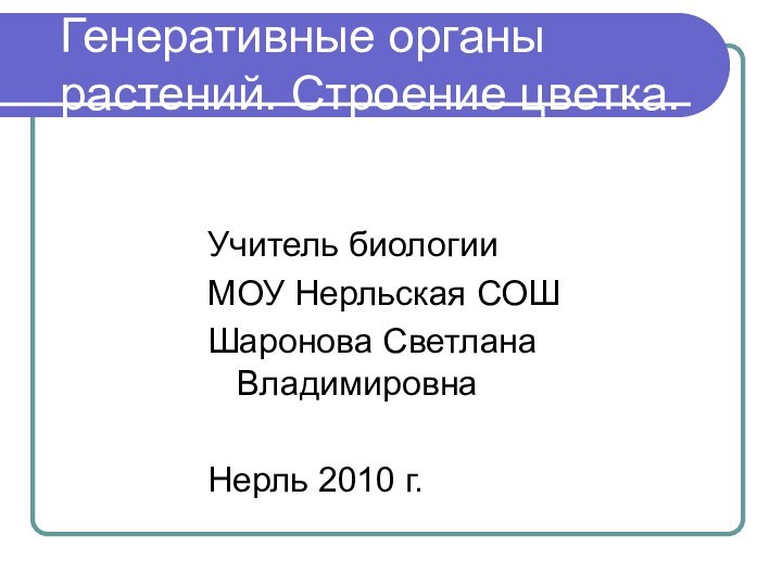 Генеративные органы растений. Строение цветка.Учитель биологииМОУ Нерльская СОШШаронова Светлана ВладимировнаНерль 2010 г.