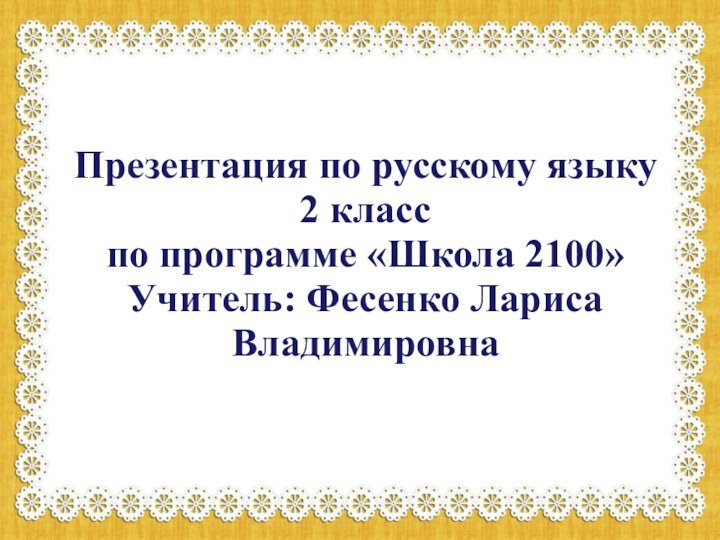 Презентация по русскому языку 2 класс по программе «Школа 2100» Учитель: Фесенко Лариса Владимировна