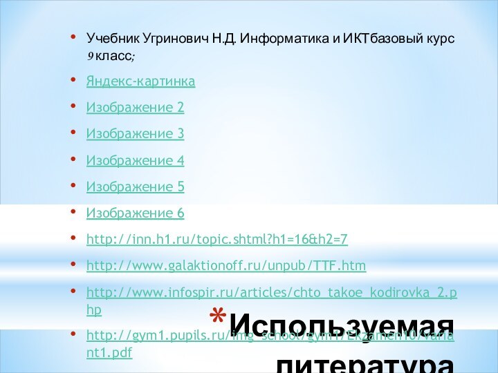 Используемая литература Учебник Угринович Н.Д. Информатика и ИКТбазовый курс 9 класс;Яндекс-картинкаИзображение 2Изображение 3Изображение 4Изображение 5Изображение 6http://inn.h1.ru/topic.shtml?h1=16&h2=7http://www.galaktionoff.ru/unpub/TTF.htmhttp://www.infospir.ru/articles/chto_takoe_kodirovka_2.phphttp://gym1.pupils.ru/img_school/gym1/Ekzamen10/variant1.pdf