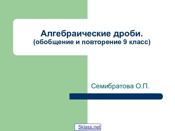 Алгебраические дроби. (обобщение и повторение 9 класс)Семибратова О.П.