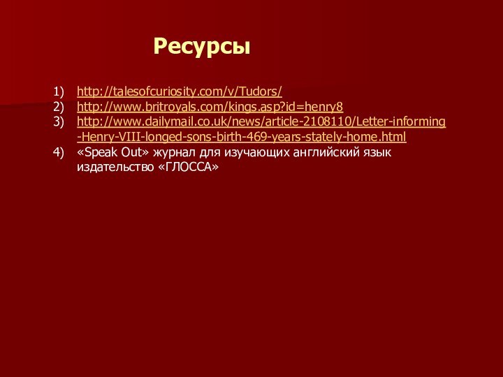 http://talesofcuriosity.com/v/Tudors/http://www.britroyals.com/kings.asp?id=henry8http://www.dailymail.co.uk/news/article-2108110/Letter-informing-Henry-VIII-longed-sons-birth-469-years-stately-home.html«Speak Out» журнал для изучающих английский язык издательство «ГЛОССА»Ресурсы