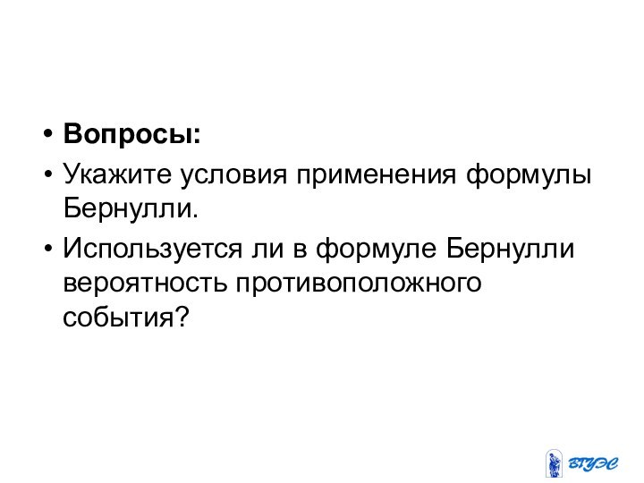 Вопросы: Укажите условия применения формулы Бернулли.Используется ли в формуле Бернулли вероятность противоположного события?