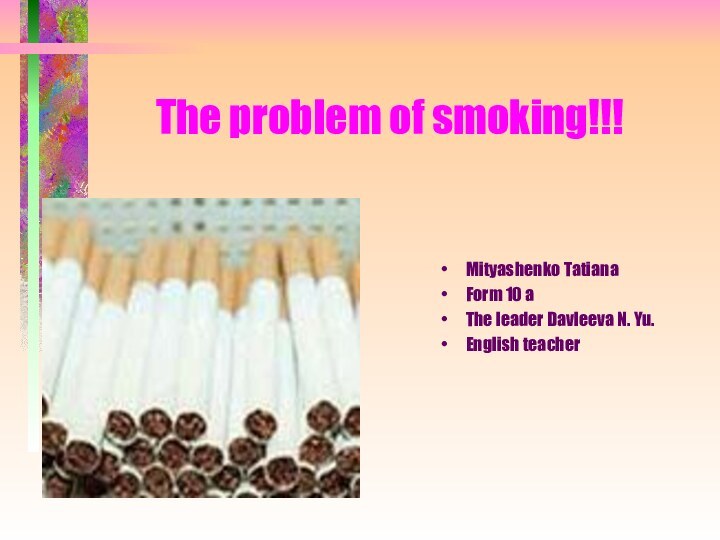 The problem of smoking!!!Mityashenko Tatiana Form 10 aThe leader Davleeva N. Yu.English teacher