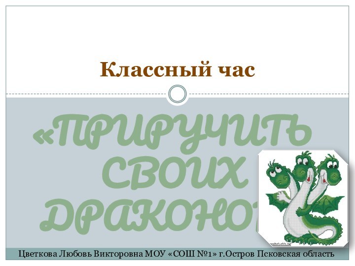 «Приручить своих драконов»Классный час  Цветкова Любовь Викторовна МОУ «СОШ №1» г.Остров Псковская область