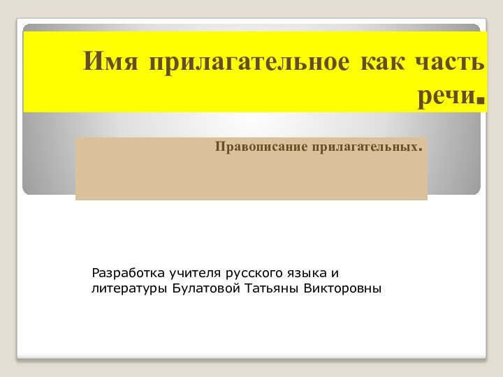 Имя прилагательное как часть речи. Правописание прилагательных.Разработка учителя русского языка и литературы Булатовой Татьяны Викторовны