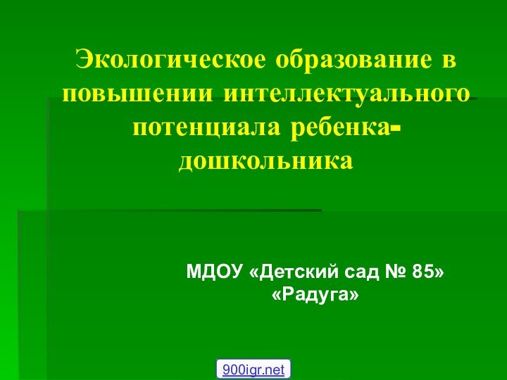 Экологическое образование в повышении интеллектуального потенциала ребенка-дошкольникаМДОУ «Детский сад № 85»«Радуга»