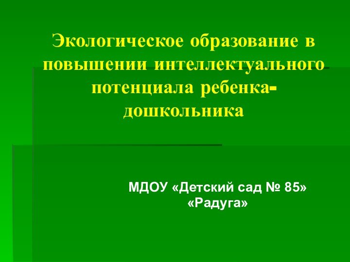 Экологическое образование в повышении интеллектуального потенциала ребенка-дошкольникаМДОУ «Детский сад № 85»«Радуга»