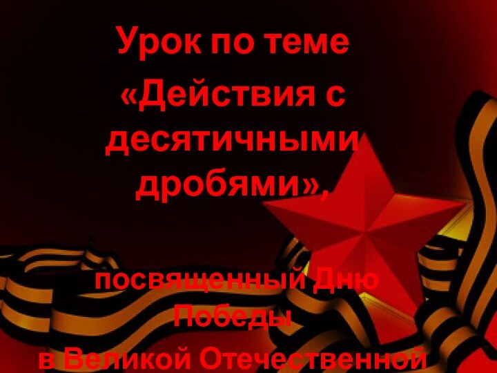 Урок по теме «Действия с десятичными дробями», посвященный Дню Победы в Великой Отечественной войне