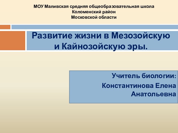 Учитель биологии:Константинова Елена АнатольевнаРазвитие жизни в Мезозойскую и Кайнозойскую эры.МОУ Маливская средняя общеобразовательная школаКоломенский районМосковской области