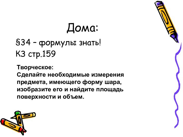 Дома:§34 – формулы знать!КЗ стр.159Творческое:Сделайте необходимые измерения предмета, имеющего форму шара, изобразите