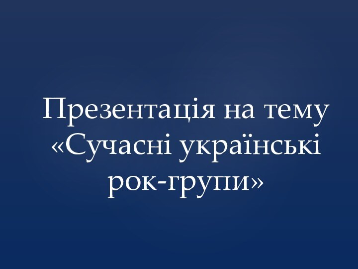 Презентація на тему  «Сучасні українські рок-групи»