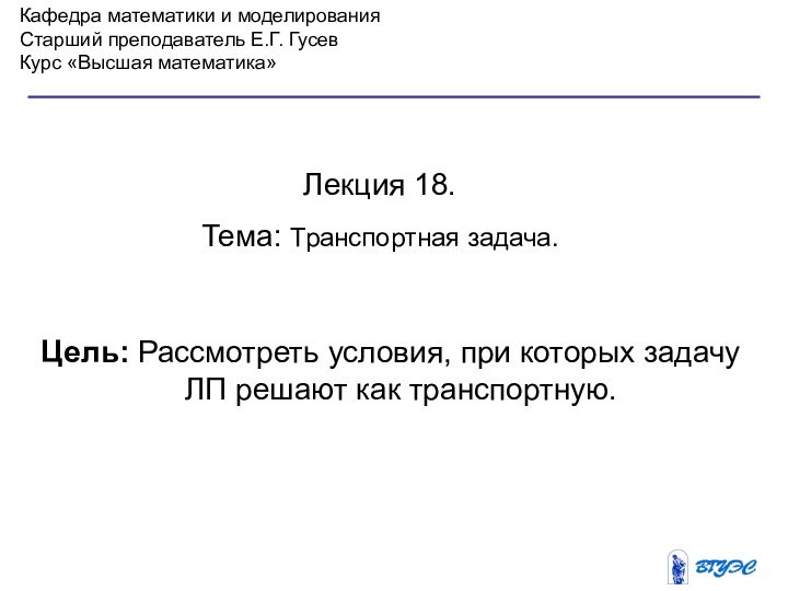 Кафедра математики и моделированияСтарший преподаватель Е.Г. ГусевКурс «Высшая математика»Лекция 18. Тема: Транспортная