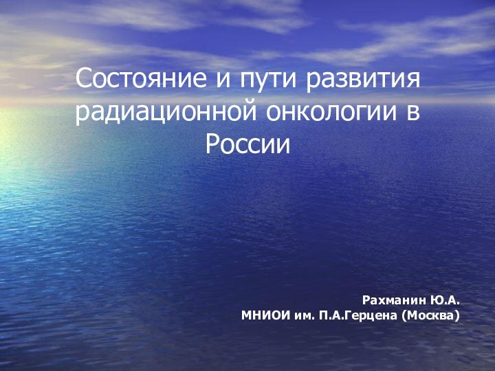 Состояние и пути развития радиационной онкологии в РоссииРахманин Ю.А.МНИОИ им. П.А.Герцена (Москва)